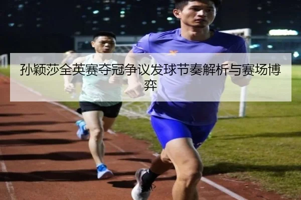 孙颖莎全英赛夺冠争议发球节奏解析与赛场博弈